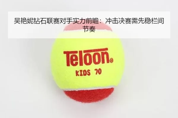 吴艳妮钻石联赛对手实力前瞻：冲击决赛需先稳栏间节奏