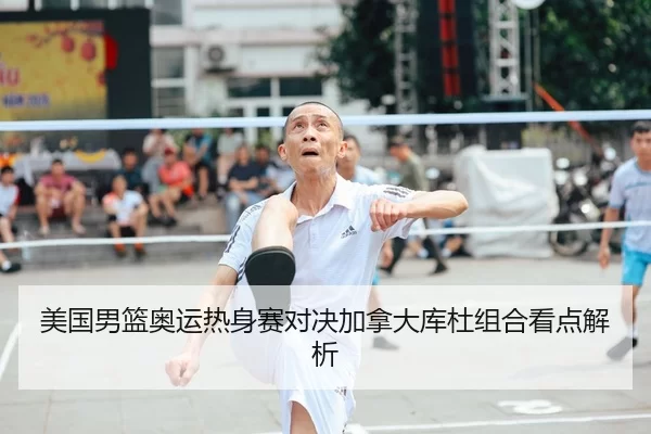 美国男篮奥运热身赛对决加拿大库杜组合看点解析