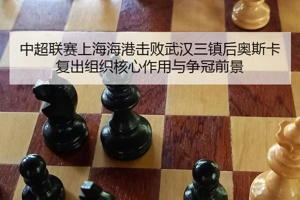 中超联赛上海海港击败武汉三镇后奥斯卡复出组织核心作用与争冠前景