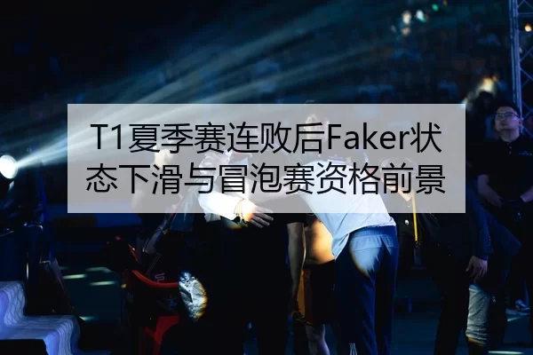 T1夏季赛连败后Faker状态下滑与冒泡赛资格前景