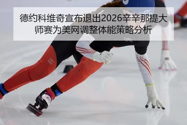 德约科维奇宣布退出2026辛辛那提大师赛为美网调整体能策略分析